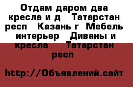 Отдам даром два кресла и д - Татарстан респ., Казань г. Мебель, интерьер » Диваны и кресла   . Татарстан респ.